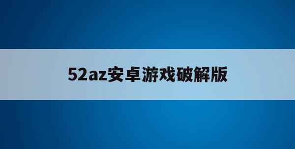52az安卓游戏破解版(52az手机破解游戏盒子)