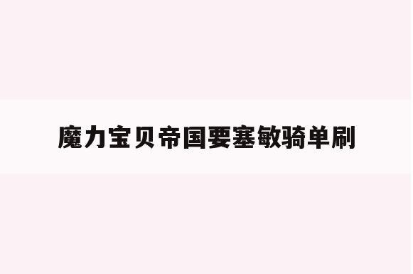 魔力宝贝帝国要塞敏骑单刷(魔力宝贝怀旧官方网站易玩通)