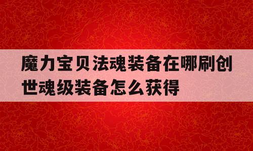 魔力宝贝法魂装备在哪刷创世魂级装备怎么获得(魔力宝贝怀旧装备大全) 魔力宝贝法魂装备在哪刷创世魂级装备怎么获得(魔力宝贝怀旧装备大全)