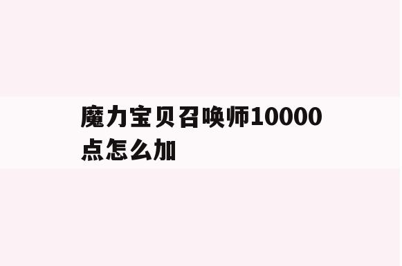 魔力宝贝召唤师10000点怎么加(魔力宝贝召唤师10000点怎么加属性)