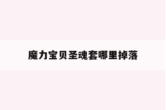 魔力宝贝圣魂套哪里掉落(魔力宝贝圣魂套哪里掉落最多) 魔力宝贝圣魂套哪里掉落(魔力宝贝圣魂套哪里掉落最多)