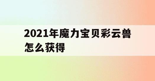 2021年魔力宝贝彩云兽怎么获得(魔力宝贝二十周年戒指怎么获得)