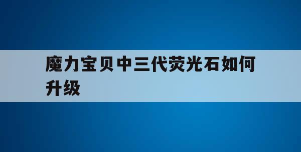 魔力宝贝中三代荧光石如何升级 魔力宝贝中三代荧光石如何升级