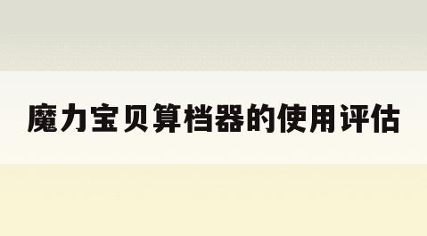 魔力宝贝算档器的使用评估(魔力宝贝宠物算档器2020) 魔力宝贝算档器的使用评估(魔力宝贝宠物算档器2020)
