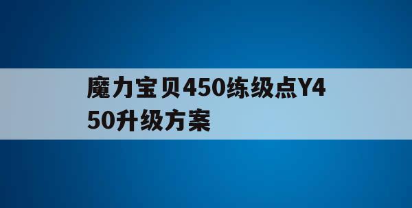 魔力宝贝450练级点Y450升级方案(魔力宝贝怀旧30级到40级去哪练级合适)